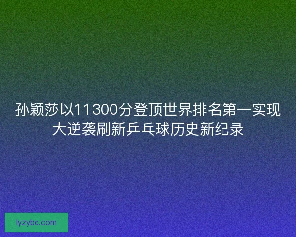 孙颖莎以11300分登顶世界排名第一实现大逆袭刷新乒乓球历史新纪录