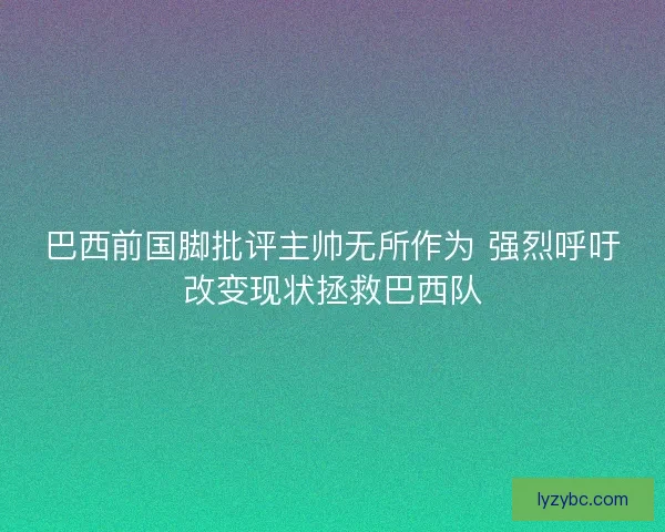 巴西前国脚批评主帅无所作为 强烈呼吁改变现状拯救巴西队 巴西前国脚批评主帅无所作为 强烈呼吁改变现状拯救巴西队