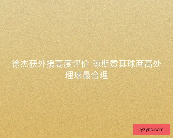 徐杰获外援高度评价 琼斯赞其球商高处理球最合理