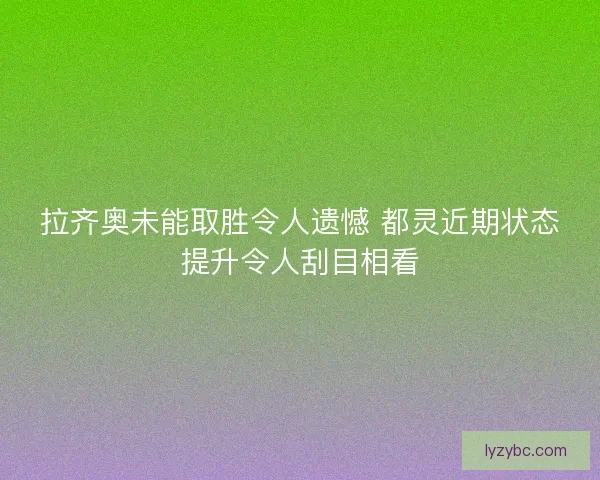 拉齐奥未能取胜令人遗憾 都灵近期状态提升令人刮目相看