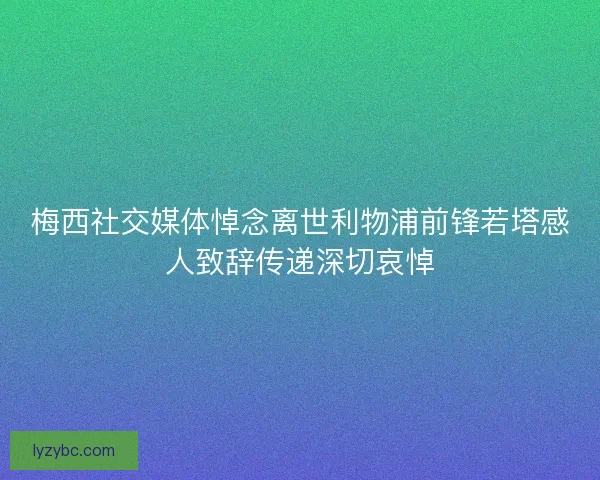 梅西社交媒体悼念离世利物浦前锋若塔感人致辞传递深切哀悼