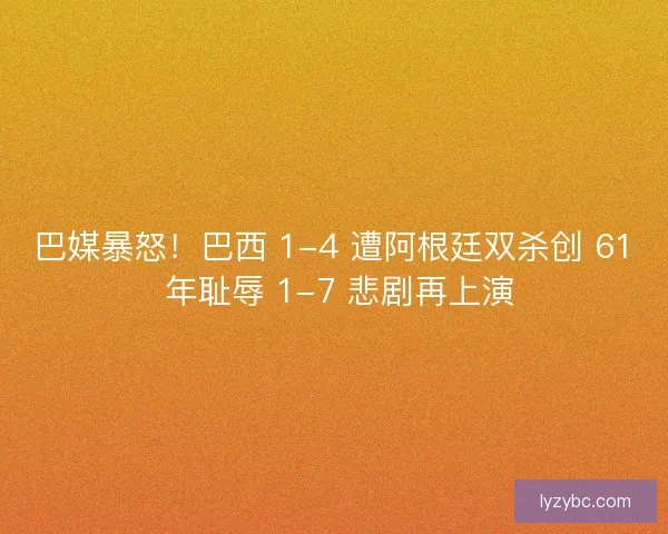 巴媒暴怒！巴西 1-4 遭阿根廷双杀创 61 年耻辱 1-7 悲剧再上演