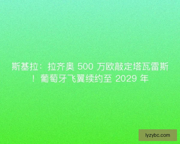 斯基拉：拉齐奥 500 万欧敲定塔瓦雷斯！葡萄牙飞翼续约至 2029 年