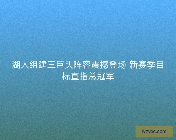 湖人组建三巨头阵容震撼登场 新赛季目标直指总冠军