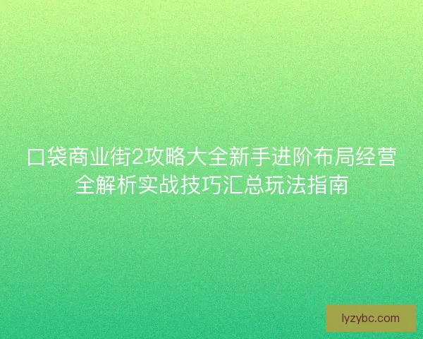 口袋商业街2攻略大全新手进阶布局经营全解析实战技巧汇总玩法指南