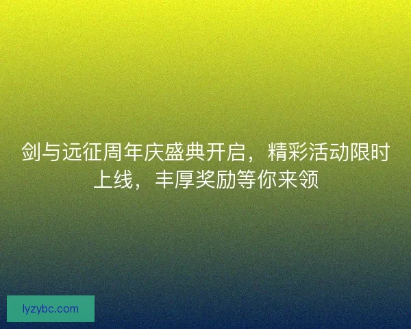 剑与远征周年庆盛典开启，精彩活动限时上线，丰厚奖励等你来领