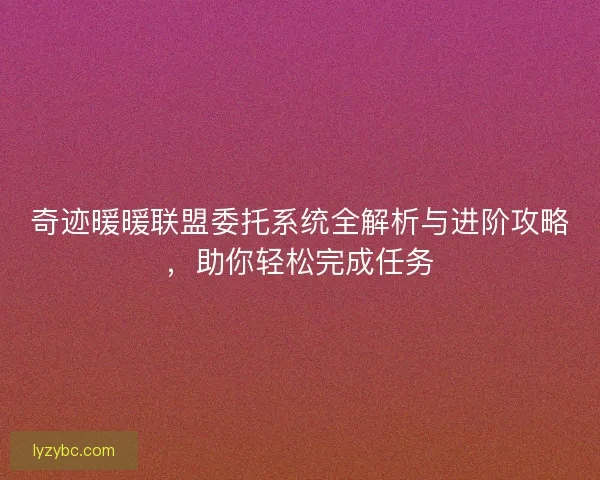 奇迹暖暖联盟委托系统全解析与进阶攻略，助你轻松完成任务