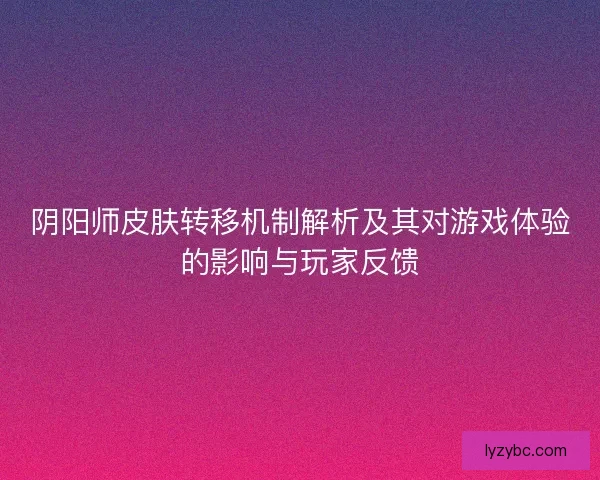 阴阳师皮肤转移机制解析及其对游戏体验的影响与玩家反馈