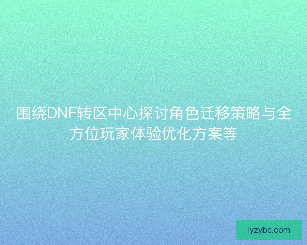 围绕DNF转区中心探讨角色迁移策略与全方位玩家体验优化方案等 围绕DNF转区中心探讨角色迁移策略与全方位玩家体验优化方案等