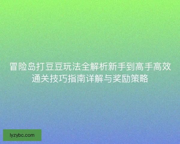 冒险岛打豆豆玩法全解析新手到高手高效通关技巧指南详解与奖励策略