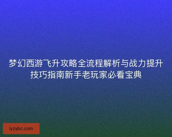 梦幻西游飞升攻略全流程解析与战力提升技巧指南新手老玩家必看宝典 梦幻西游飞升攻略全流程解析与战力提升技巧指南新手老玩家必看宝典
