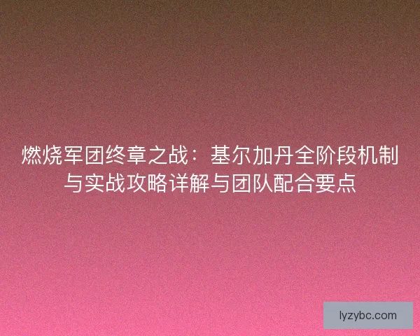 燃烧军团终章之战：基尔加丹全阶段机制与实战攻略详解与团队配合要点