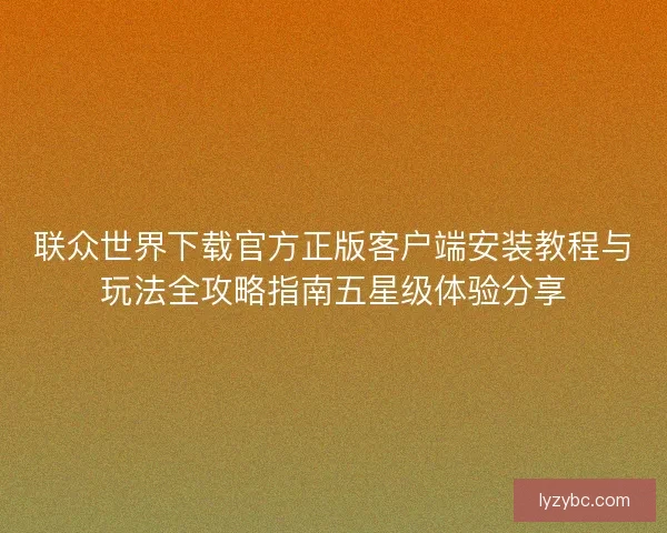联众世界下载官方正版客户端安装教程与玩法全攻略指南五星级体验分享 联众世界下载官方正版客户端安装教程与玩法全攻略指南五星级体验分享
