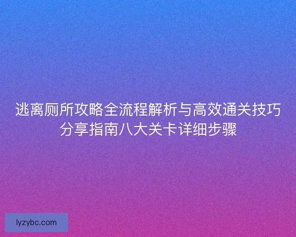 逃离厕所攻略全流程解析与高效通关技巧分享指南八大关卡详细步骤 逃离厕所攻略全流程解析与高效通关技巧分享指南八大关卡详细步骤