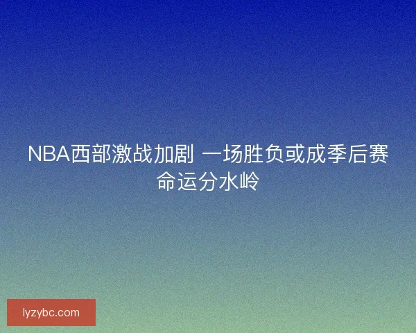 NBA西部激战加剧 一场胜负或成季后赛命运分水岭