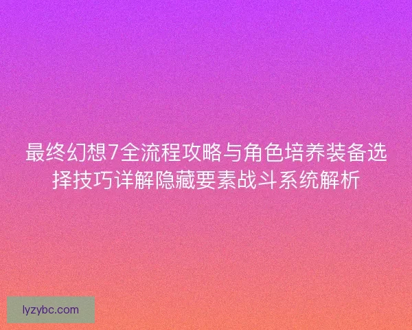 最终幻想7全流程攻略与角色培养装备选择技巧详解隐藏要素战斗系统解析