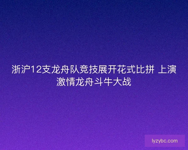 浙沪12支龙舟队竞技展开花式比拼 上演激情龙舟斗牛大战
