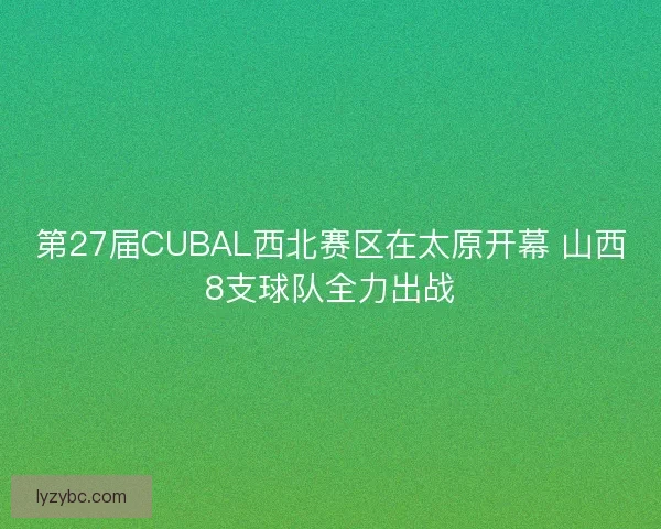 第27届CUBAL西北赛区在太原开幕 山西8支球队全力出战