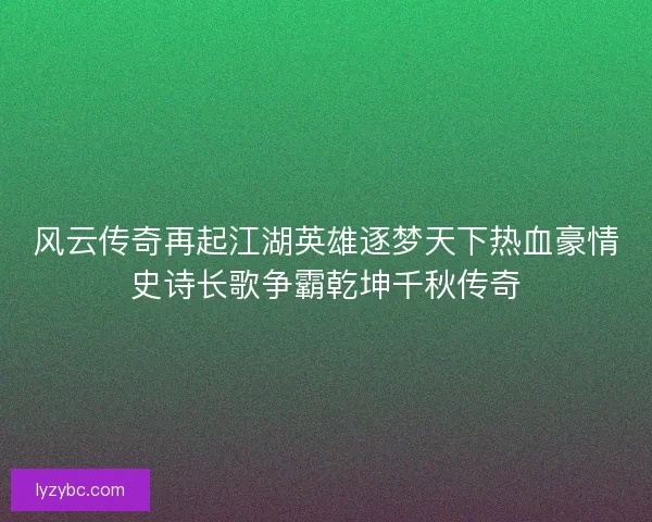 风云传奇再起江湖英雄逐梦天下热血豪情史诗长歌争霸乾坤千秋传奇