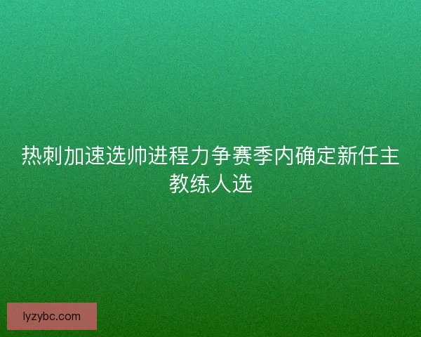 热刺加速选帅进程力争赛季内确定新任主教练人选 热刺加速选帅进程力争赛季内确定新任主教练人选