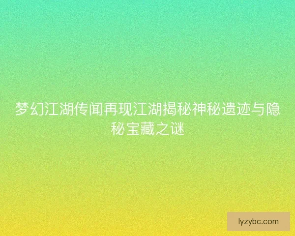 梦幻江湖传闻再现江湖揭秘神秘遗迹与隐秘宝藏之谜