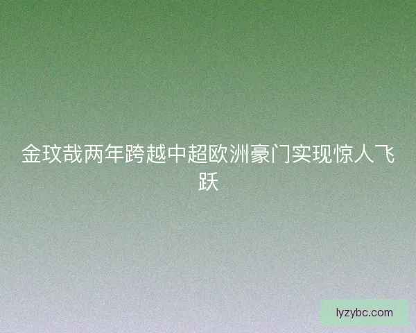 金玟哉两年跨越中超欧洲豪门实现惊人飞跃