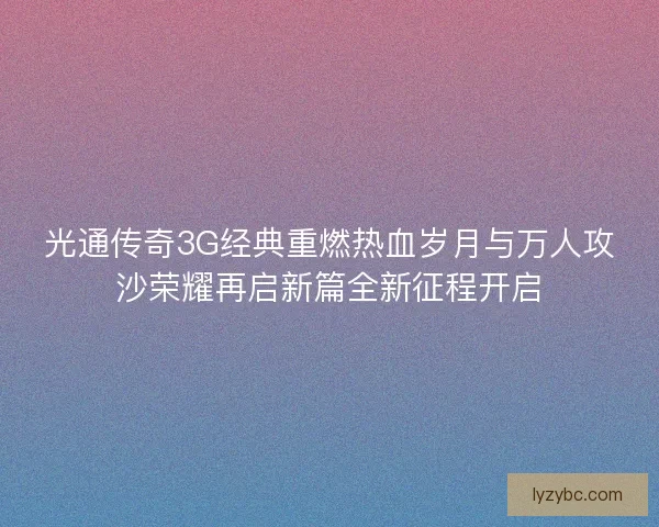 光通传奇3G经典重燃热血岁月与万人攻沙荣耀再启新篇全新征程开启 光通传奇3G经典重燃热血岁月与万人攻沙荣耀再启新篇全新征程开启