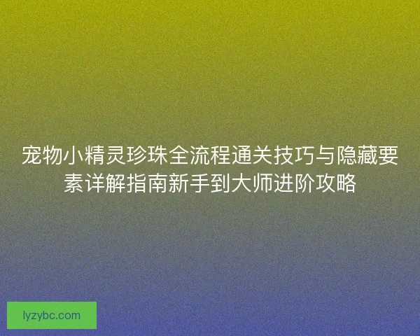 宠物小精灵珍珠全流程通关技巧与隐藏要素详解指南新手到大师进阶攻略 宠物小精灵珍珠全流程通关技巧与隐藏要素详解指南新手到大师进阶攻略
