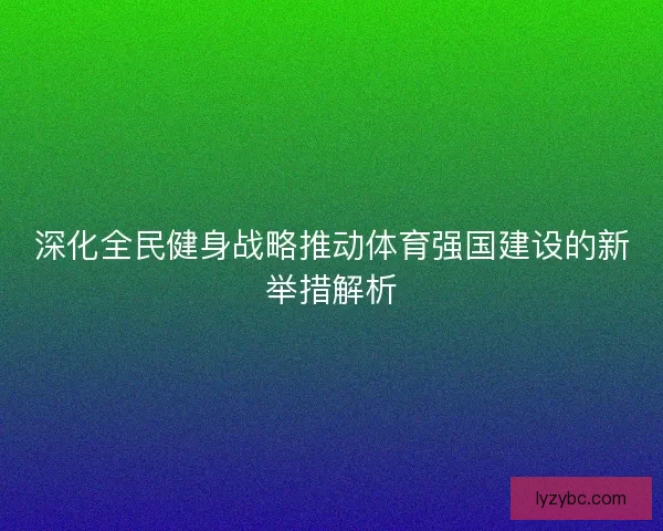 深化全民健身战略推动体育强国建设的新举措解析 深化全民健身战略推动体育强国建设的新举措解析