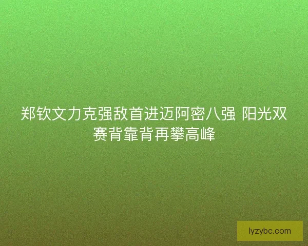 郑钦文力克强敌首进迈阿密八强 阳光双赛背靠背再攀高峰