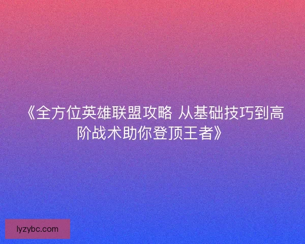 《全方位英雄联盟攻略 从基础技巧到高阶战术助你登顶王者》