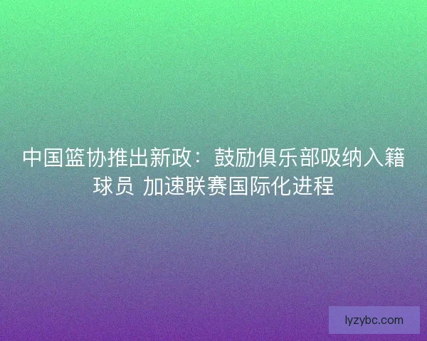 中国篮协推出新政：鼓励俱乐部吸纳入籍球员 加速联赛国际化进程