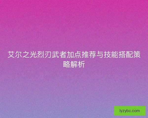 艾尔之光烈刃武者加点推荐与技能搭配策略解析