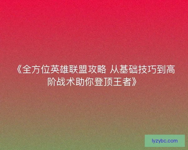 《全方位英雄联盟攻略 从基础技巧到高阶战术助你登顶王者》