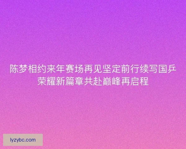 陈梦相约来年赛场再见坚定前行续写国乒荣耀新篇章共赴巅峰再启程