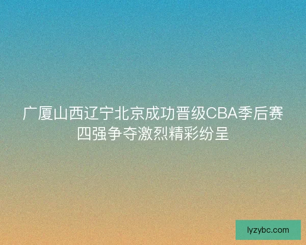 广厦山西辽宁北京成功晋级CBA季后赛四强争夺激烈精彩纷呈