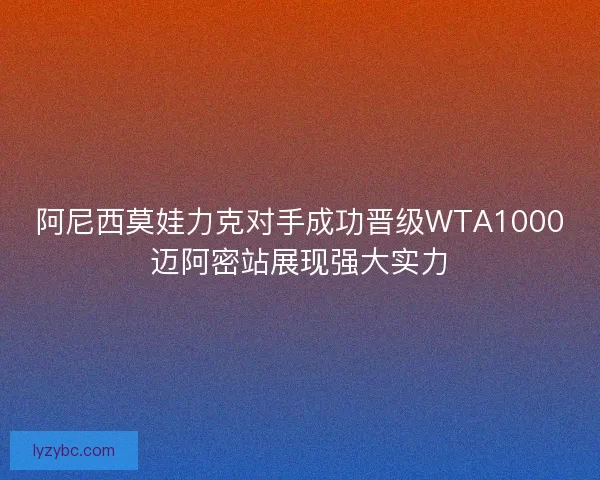 阿尼西莫娃力克对手成功晋级WTA1000迈阿密站展现强大实力