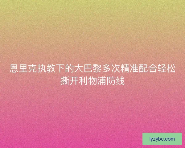 恩里克执教下的大巴黎多次精准配合轻松撕开利物浦防线