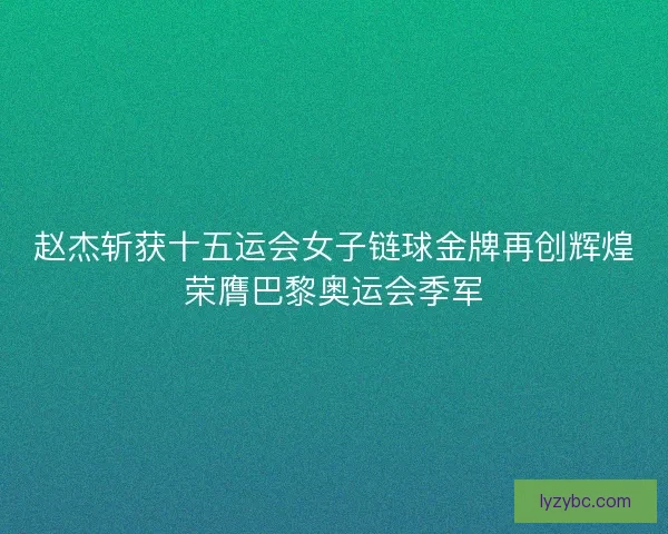赵杰斩获十五运会女子链球金牌再创辉煌荣膺巴黎奥运会季军